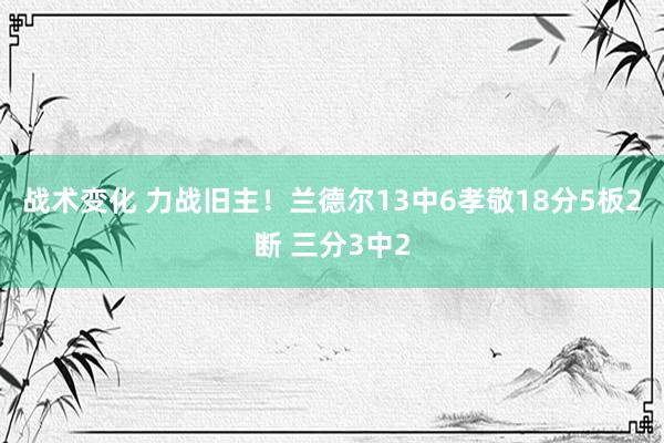 战术变化 力战旧主！兰德尔13中6孝敬18分5板2断 三分3中2