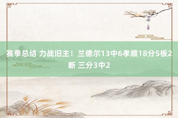 赛季总结 力战旧主！兰德尔13中6孝顺18分5板2断 三分3中2