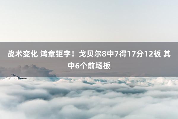 战术变化 鸿章钜字！戈贝尔8中7得17分12板 其中6个前场板