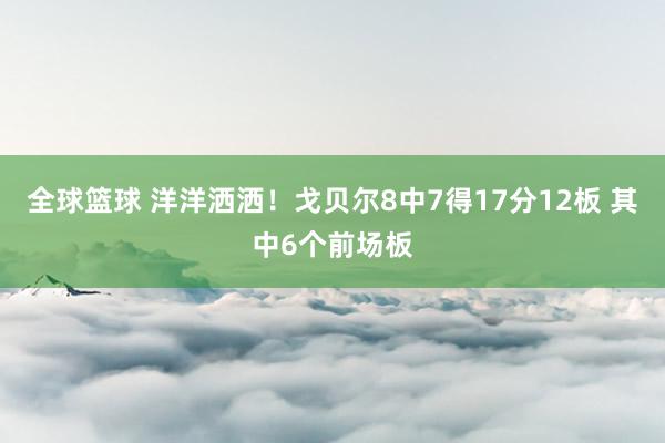 全球篮球 洋洋洒洒！戈贝尔8中7得17分12板 其中6个前场板