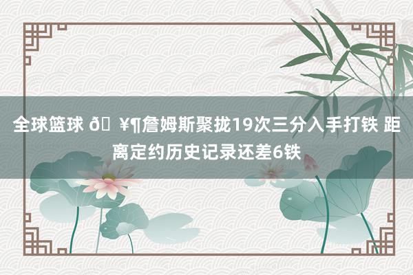 全球篮球 🥶詹姆斯聚拢19次三分入手打铁 距离定约历史记录还差6铁