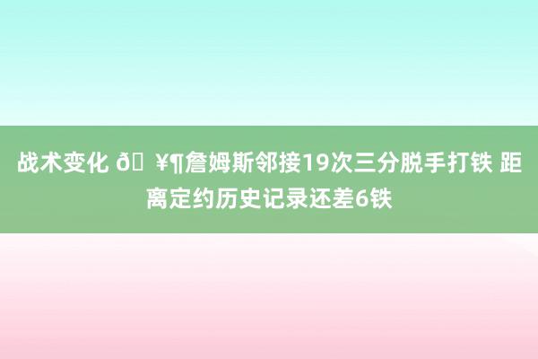 战术变化 🥶詹姆斯邻接19次三分脱手打铁 距离定约历史记录还差6铁