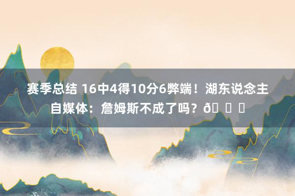 赛季总结 16中4得10分6弊端！湖东说念主自媒体：詹姆斯不成了吗？💔