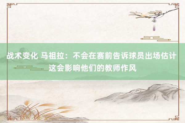 战术变化 马祖拉：不会在赛前告诉球员出场估计 这会影响他们的教师作风