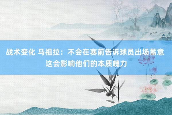 战术变化 马祖拉：不会在赛前告诉球员出场蓄意 这会影响他们的本质魄力