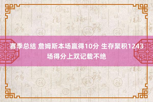 赛季总结 詹姆斯本场赢得10分 生存聚积1243场得分上双记载不绝