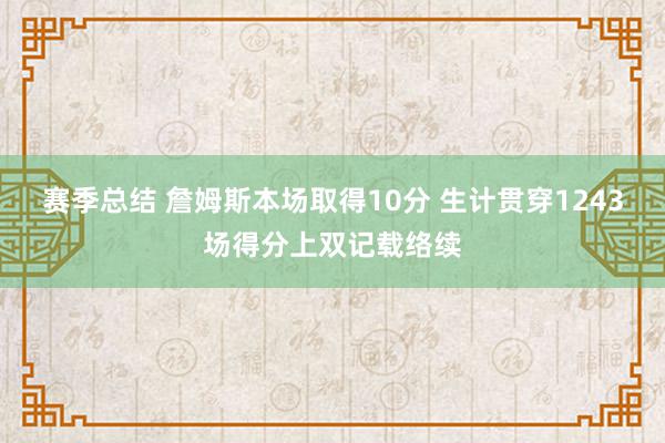 赛季总结 詹姆斯本场取得10分 生计贯穿1243场得分上双记载络续