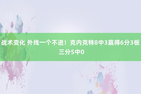 战术变化 外线一个不进！克内克特8中3赢得6分3板 三分5中0