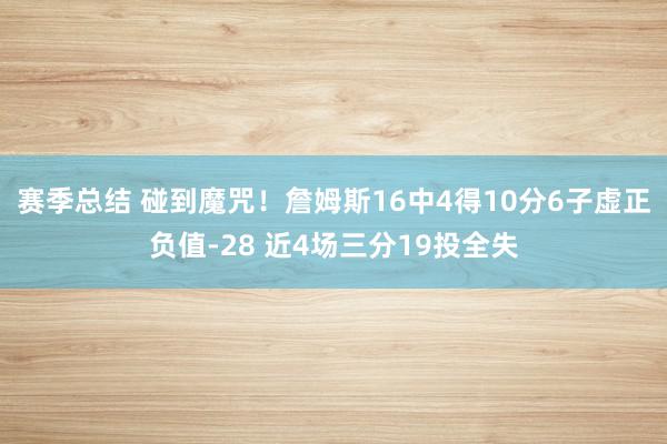 赛季总结 碰到魔咒！詹姆斯16中4得10分6子虚正负值-28 近4场三分19投全失