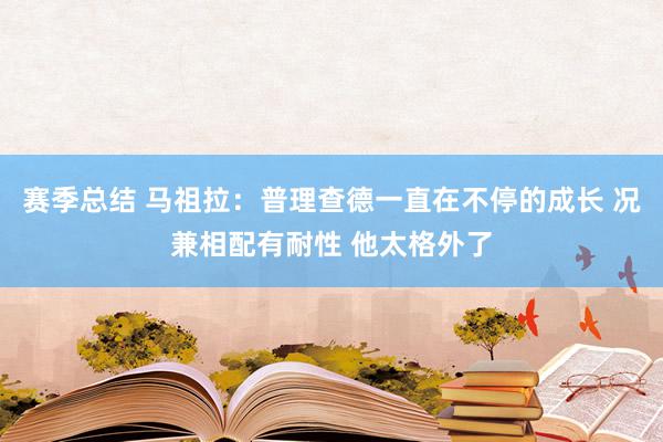 赛季总结 马祖拉：普理查德一直在不停的成长 况兼相配有耐性 他太格外了