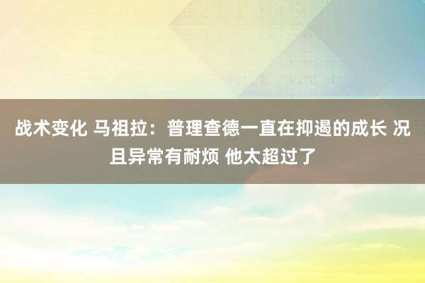 战术变化 马祖拉：普理查德一直在抑遏的成长 况且异常有耐烦 他太超过了