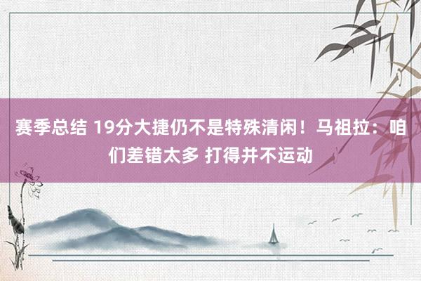 赛季总结 19分大捷仍不是特殊清闲！马祖拉：咱们差错太多 打得并不运动