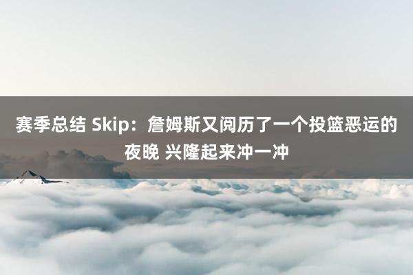 赛季总结 Skip：詹姆斯又阅历了一个投篮恶运的夜晚 兴隆起来冲一冲