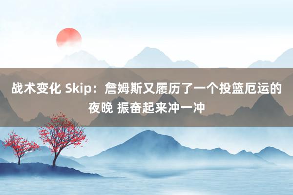 战术变化 Skip：詹姆斯又履历了一个投篮厄运的夜晚 振奋起来冲一冲