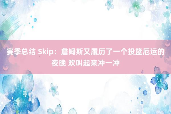 赛季总结 Skip：詹姆斯又履历了一个投篮厄运的夜晚 欢叫起来冲一冲