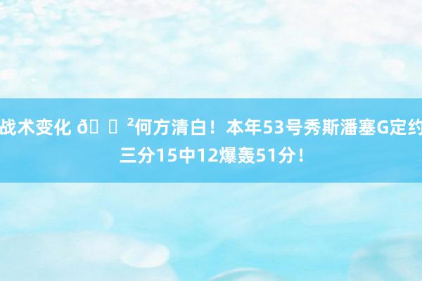 战术变化 😲何方清白！本年53号秀斯潘塞G定约三分15中12爆轰51分！