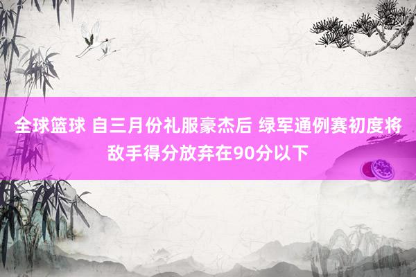 全球篮球 自三月份礼服豪杰后 绿军通例赛初度将敌手得分放弃在90分以下