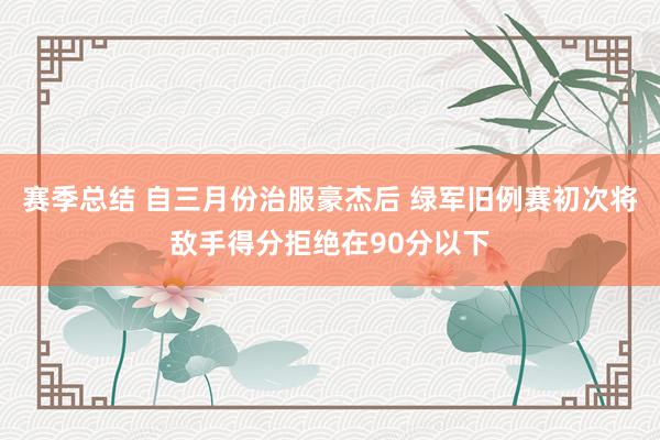 赛季总结 自三月份治服豪杰后 绿军旧例赛初次将敌手得分拒绝在90分以下