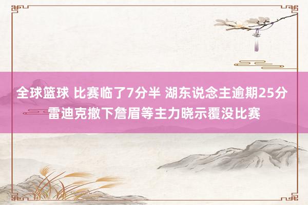 全球篮球 比赛临了7分半 湖东说念主逾期25分 雷迪克撤下詹眉等主力晓示覆没比赛