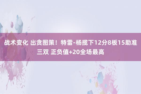 战术变化 出贪图策！特雷-杨揽下12分8板15助准三双 正负值+20全场最高