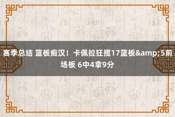 赛季总结 篮板痴汉！卡佩拉狂揽17篮板&5前场板 6中4拿9分