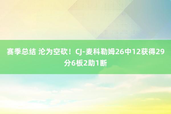 赛季总结 沦为空砍！CJ-麦科勒姆26中12获得29分6板2助1断