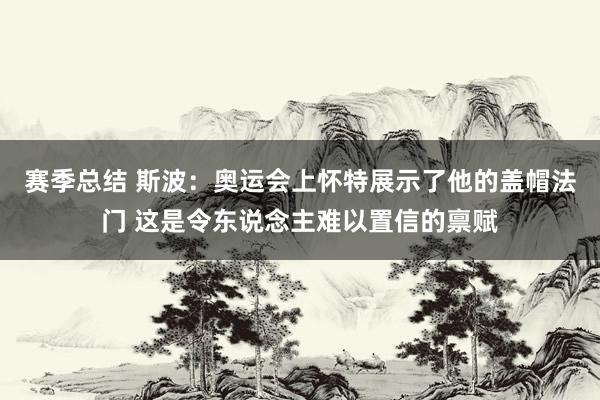 赛季总结 斯波：奥运会上怀特展示了他的盖帽法门 这是令东说念主难以置信的禀赋