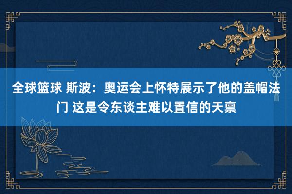 全球篮球 斯波：奥运会上怀特展示了他的盖帽法门 这是令东谈主难以置信的天禀