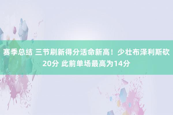 赛季总结 三节刷新得分活命新高！少壮布泽利斯砍20分 此前单场最高为14分