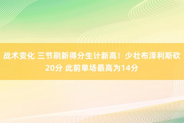 战术变化 三节刷新得分生计新高！少壮布泽利斯砍20分 此前单场最高为14分