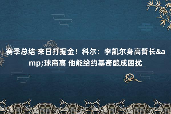 赛季总结 来日打掘金！科尔：李凯尔身高臂长&球商高 他能给约基奇酿成困扰