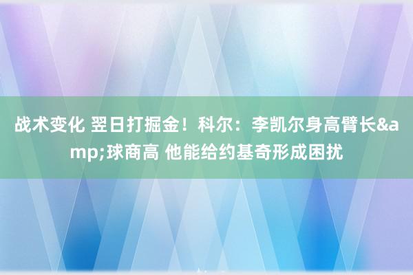 战术变化 翌日打掘金！科尔：李凯尔身高臂长&球商高 他能给约基奇形成困扰