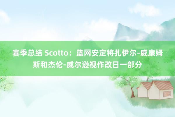 赛季总结 Scotto：篮网安定将扎伊尔-威廉姆斯和杰伦-威尔逊视作改日一部分