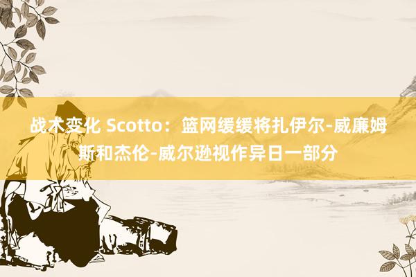 战术变化 Scotto：篮网缓缓将扎伊尔-威廉姆斯和杰伦-威尔逊视作异日一部分