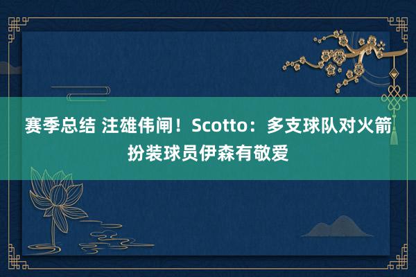 赛季总结 注雄伟闸！Scotto：多支球队对火箭扮装球员伊森有敬爱