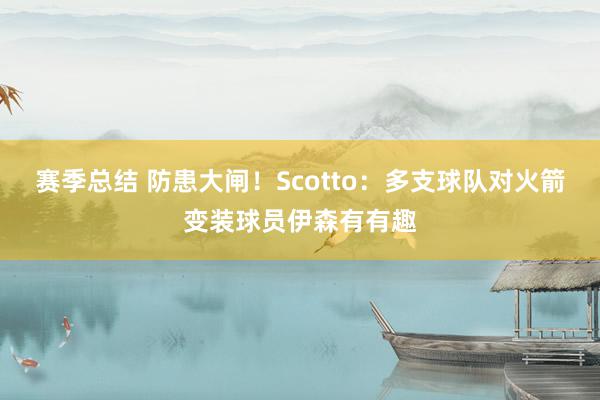 赛季总结 防患大闸！Scotto：多支球队对火箭变装球员伊森有有趣