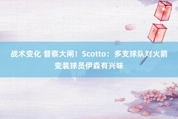 战术变化 督察大闸！Scotto：多支球队对火箭变装球员伊森有兴味