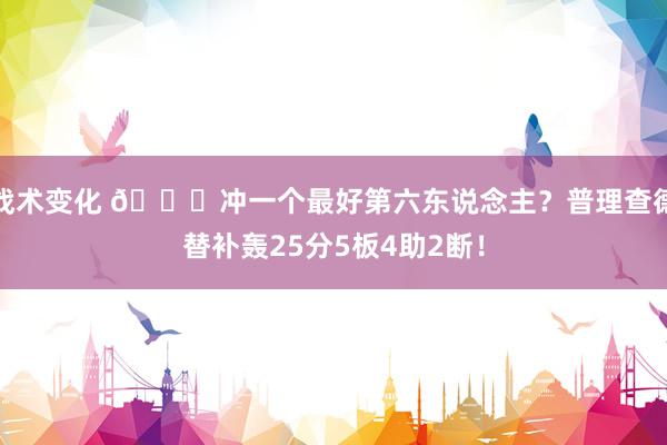 战术变化 👀冲一个最好第六东说念主？普理查德替补轰25分5板4助2断！