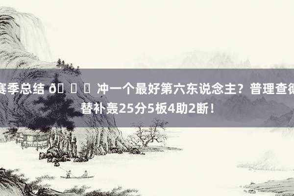 赛季总结 👀冲一个最好第六东说念主？普理查德替补轰25分5板4助2断！