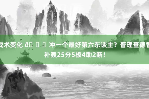 战术变化 👀冲一个最好第六东谈主？普理查德替补轰25分5板4助2断！