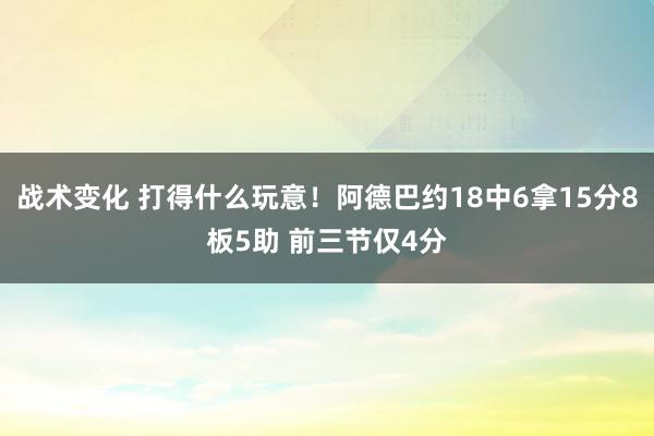 战术变化 打得什么玩意！阿德巴约18中6拿15分8板5助 前三节仅4分