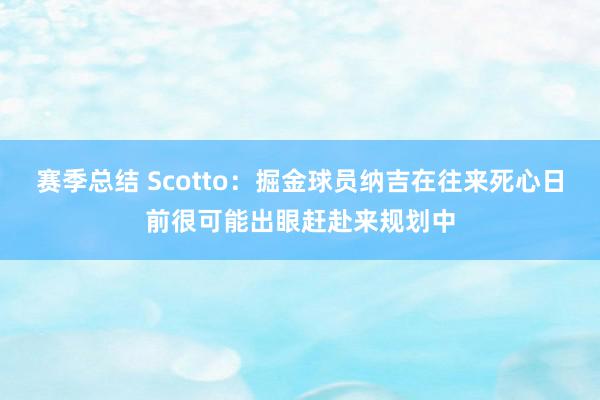 赛季总结 Scotto：掘金球员纳吉在往来死心日前很可能出眼赶赴来规划中