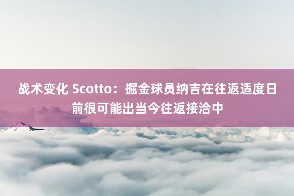 战术变化 Scotto：掘金球员纳吉在往返适度日前很可能出当今往返接洽中