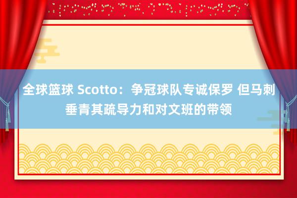 全球篮球 Scotto：争冠球队专诚保罗 但马刺垂青其疏导力和对文班的带领