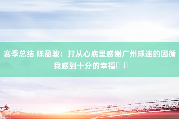 赛季总结 陈盈骏：打从心底里感谢广州球迷的因循 我感到十分的幸福❤️