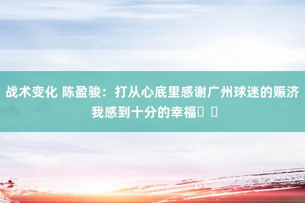 战术变化 陈盈骏：打从心底里感谢广州球迷的赈济 我感到十分的幸福❤️