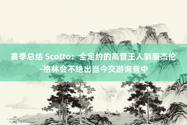 赛季总结 Scotto：全定约的高管王人驯服杰伦-格林会不绝出当今交游询查中