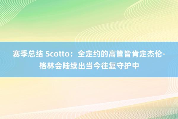 赛季总结 Scotto：全定约的高管皆肯定杰伦-格林会陆续出当今往复守护中