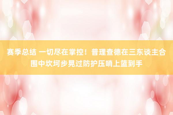 赛季总结 一切尽在掌控！普理查德在三东谈主合围中坎坷步晃过防护压哨上篮到手