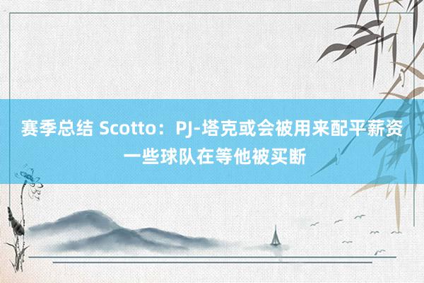 赛季总结 Scotto：PJ-塔克或会被用来配平薪资 一些球队在等他被买断